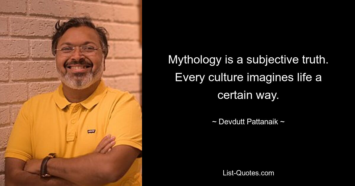 Mythology is a subjective truth. Every culture imagines life a certain way. — © Devdutt Pattanaik