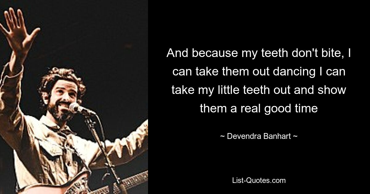 And because my teeth don't bite, I can take them out dancing I can take my little teeth out and show them a real good time — © Devendra Banhart