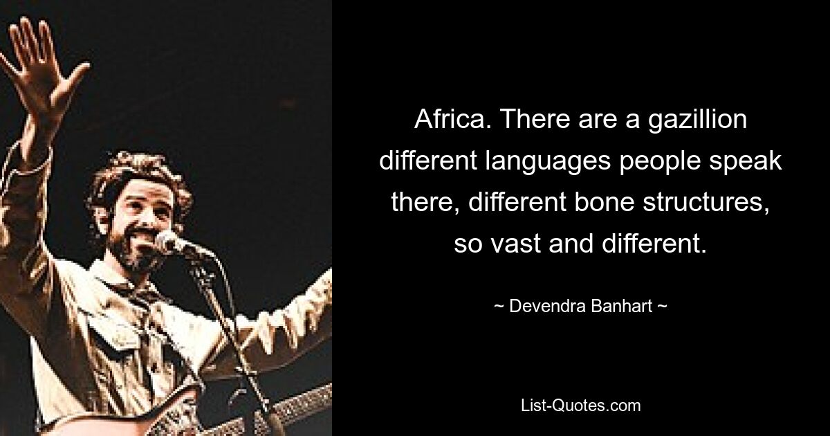 Africa. There are a gazillion different languages people speak there, different bone structures, so vast and different. — © Devendra Banhart