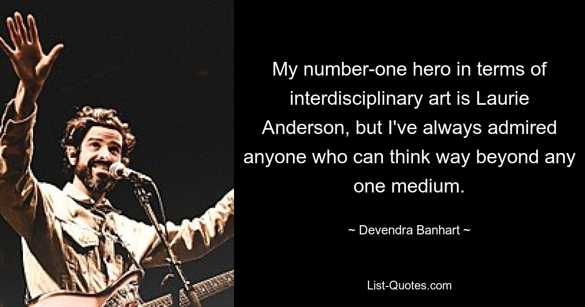 My number-one hero in terms of interdisciplinary art is Laurie Anderson, but I've always admired anyone who can think way beyond any one medium. — © Devendra Banhart