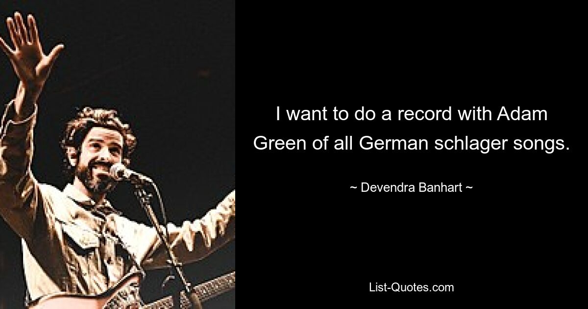 I want to do a record with Adam Green of all German schlager songs. — © Devendra Banhart