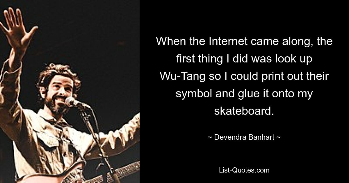 When the Internet came along, the first thing I did was look up Wu-Tang so I could print out their symbol and glue it onto my skateboard. — © Devendra Banhart