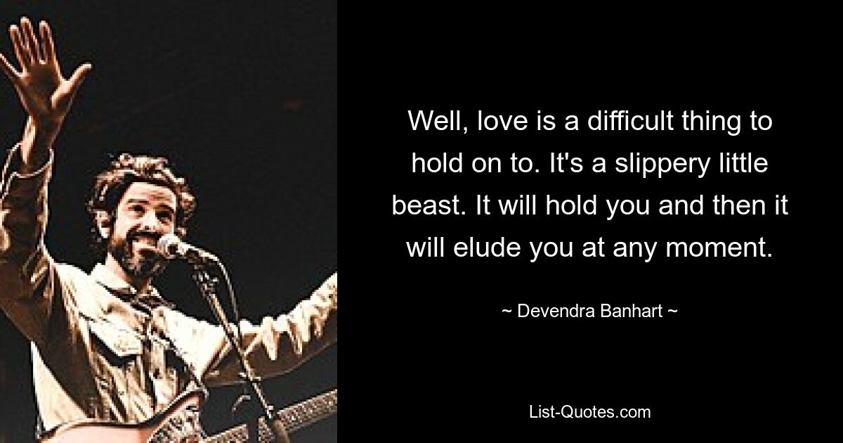 Well, love is a difficult thing to hold on to. It's a slippery little beast. It will hold you and then it will elude you at any moment. — © Devendra Banhart