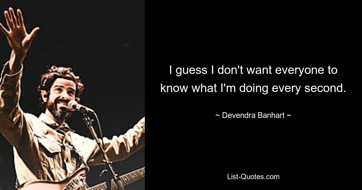 I guess I don't want everyone to know what I'm doing every second. — © Devendra Banhart