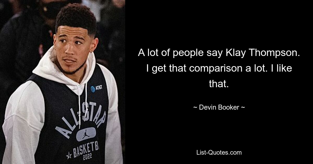 A lot of people say Klay Thompson. I get that comparison a lot. I like that. — © Devin Booker