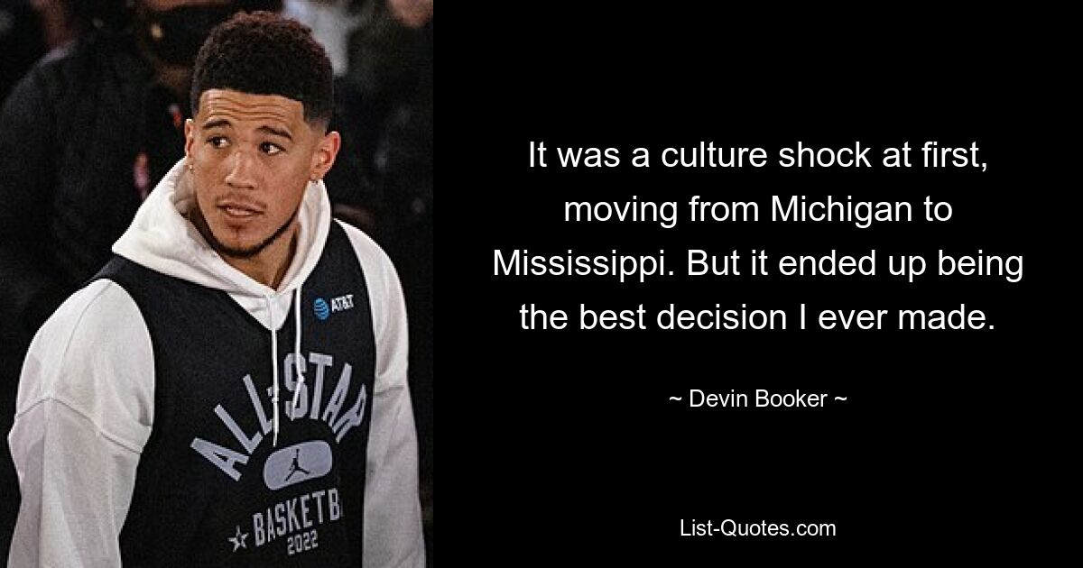 It was a culture shock at first, moving from Michigan to Mississippi. But it ended up being the best decision I ever made. — © Devin Booker