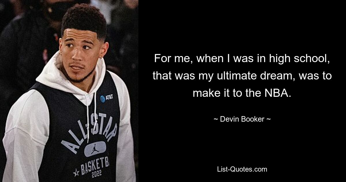 For me, when I was in high school, that was my ultimate dream, was to make it to the NBA. — © Devin Booker