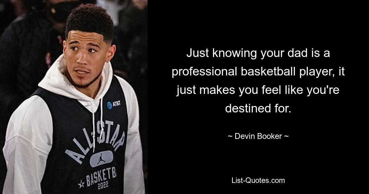 Just knowing your dad is a professional basketball player, it just makes you feel like you're destined for. — © Devin Booker