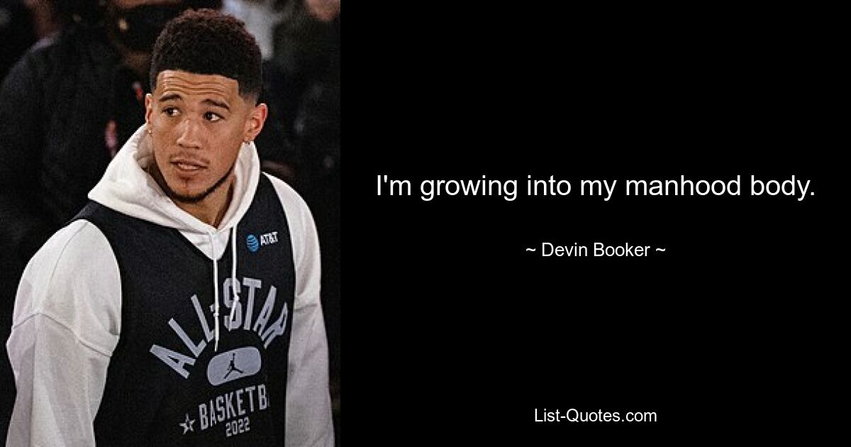 I'm growing into my manhood body. — © Devin Booker