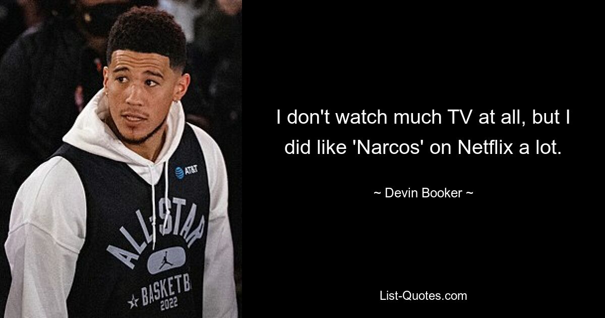 I don't watch much TV at all, but I did like 'Narcos' on Netflix a lot. — © Devin Booker