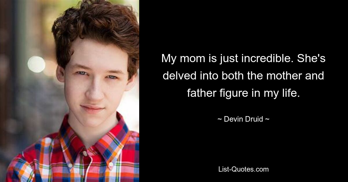 My mom is just incredible. She's delved into both the mother and father figure in my life. — © Devin Druid