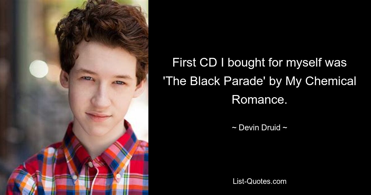 First CD I bought for myself was 'The Black Parade' by My Chemical Romance. — © Devin Druid