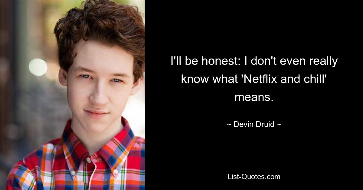 I'll be honest: I don't even really know what 'Netflix and chill' means. — © Devin Druid