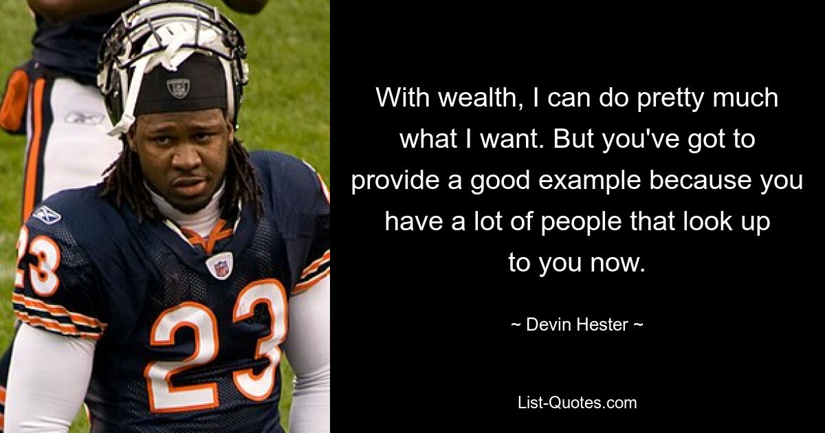 With wealth, I can do pretty much what I want. But you've got to provide a good example because you have a lot of people that look up to you now. — © Devin Hester