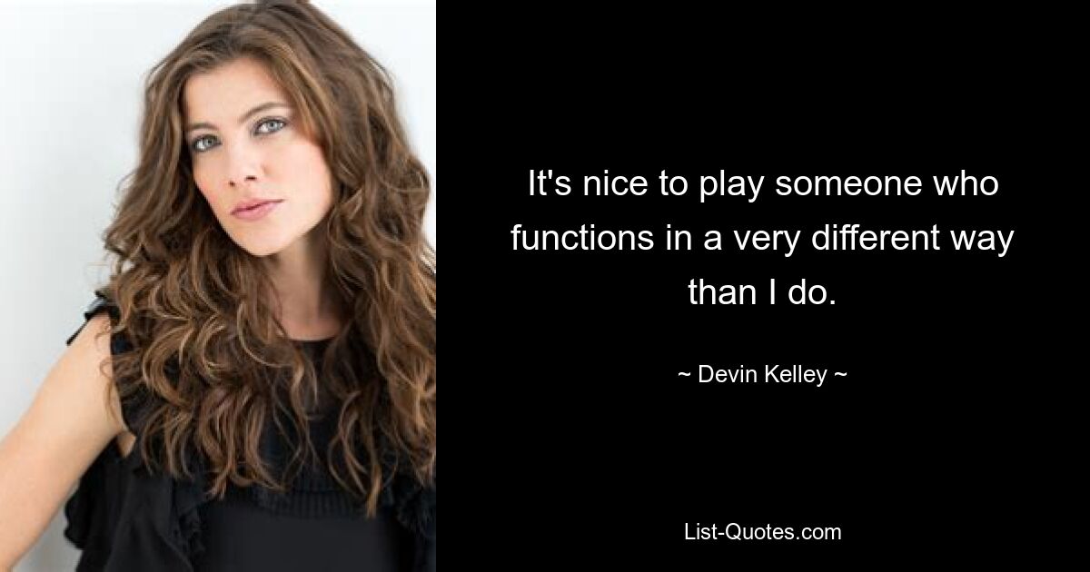 It's nice to play someone who functions in a very different way than I do. — © Devin Kelley