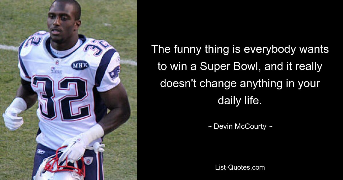 The funny thing is everybody wants to win a Super Bowl, and it really doesn't change anything in your daily life. — © Devin McCourty