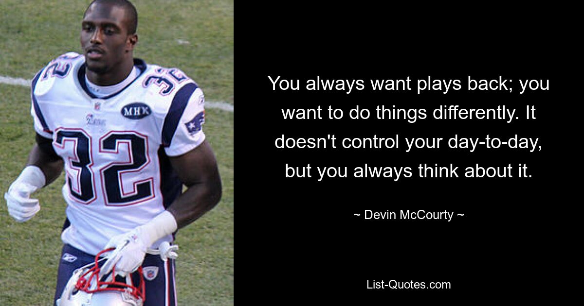 You always want plays back; you want to do things differently. It doesn't control your day-to-day, but you always think about it. — © Devin McCourty