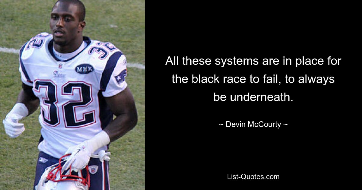 All these systems are in place for the black race to fail, to always be underneath. — © Devin McCourty