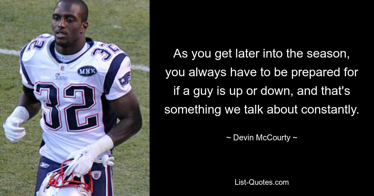 As you get later into the season, you always have to be prepared for if a guy is up or down, and that's something we talk about constantly. — © Devin McCourty