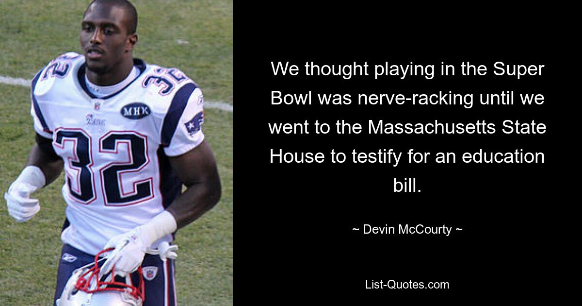 We thought playing in the Super Bowl was nerve-racking until we went to the Massachusetts State House to testify for an education bill. — © Devin McCourty