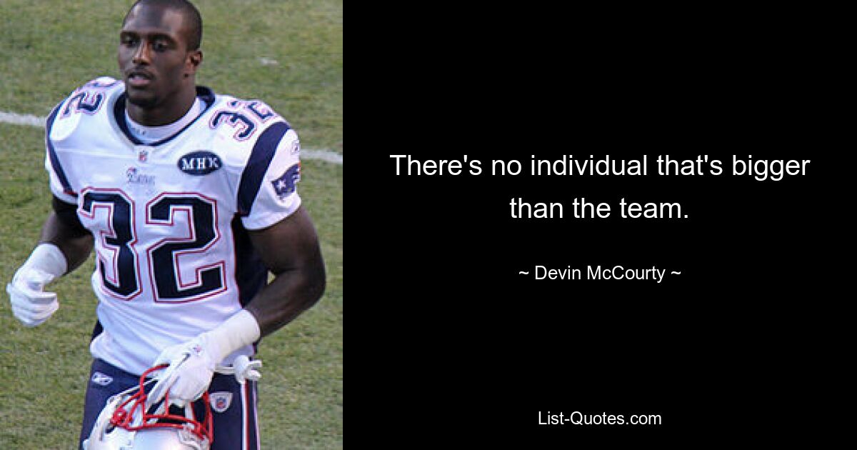 There's no individual that's bigger than the team. — © Devin McCourty