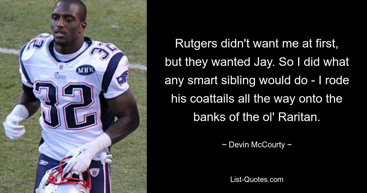 Rutgers didn't want me at first, but they wanted Jay. So I did what any smart sibling would do - I rode his coattails all the way onto the banks of the ol' Raritan. — © Devin McCourty