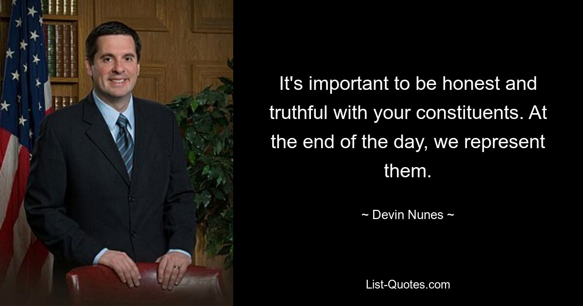 It's important to be honest and truthful with your constituents. At the end of the day, we represent them. — © Devin Nunes