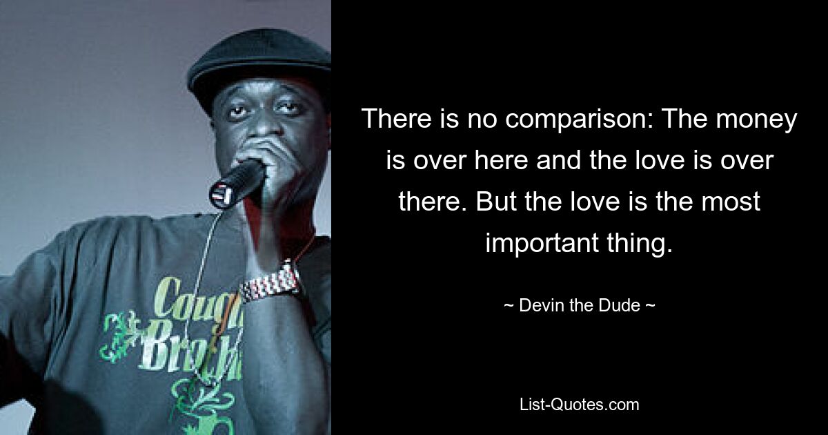 There is no comparison: The money is over here and the love is over there. But the love is the most important thing. — © Devin the Dude