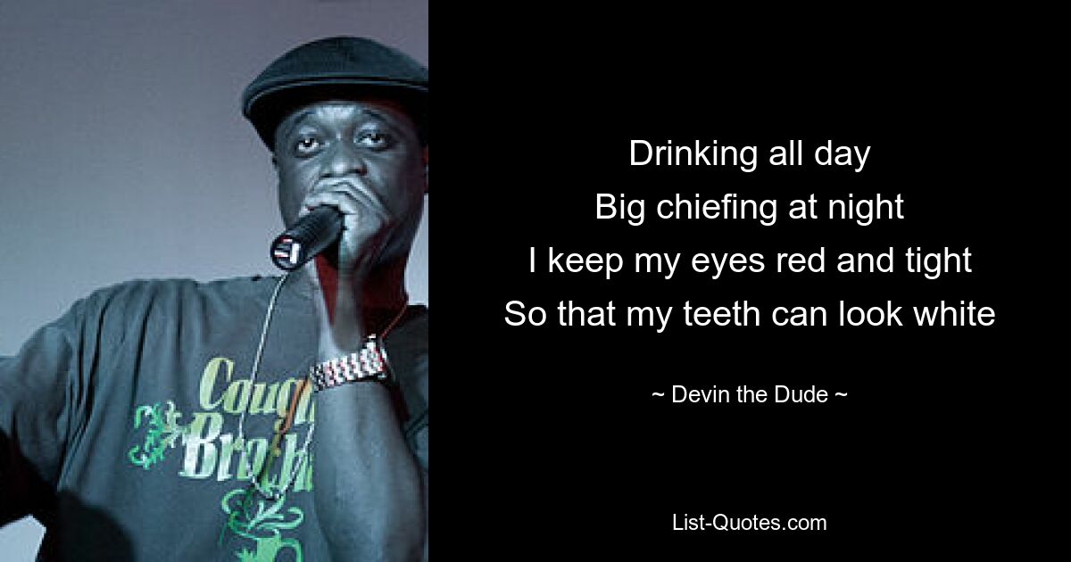 Drinking all day
Big chiefing at night
I keep my eyes red and tight
So that my teeth can look white — © Devin the Dude