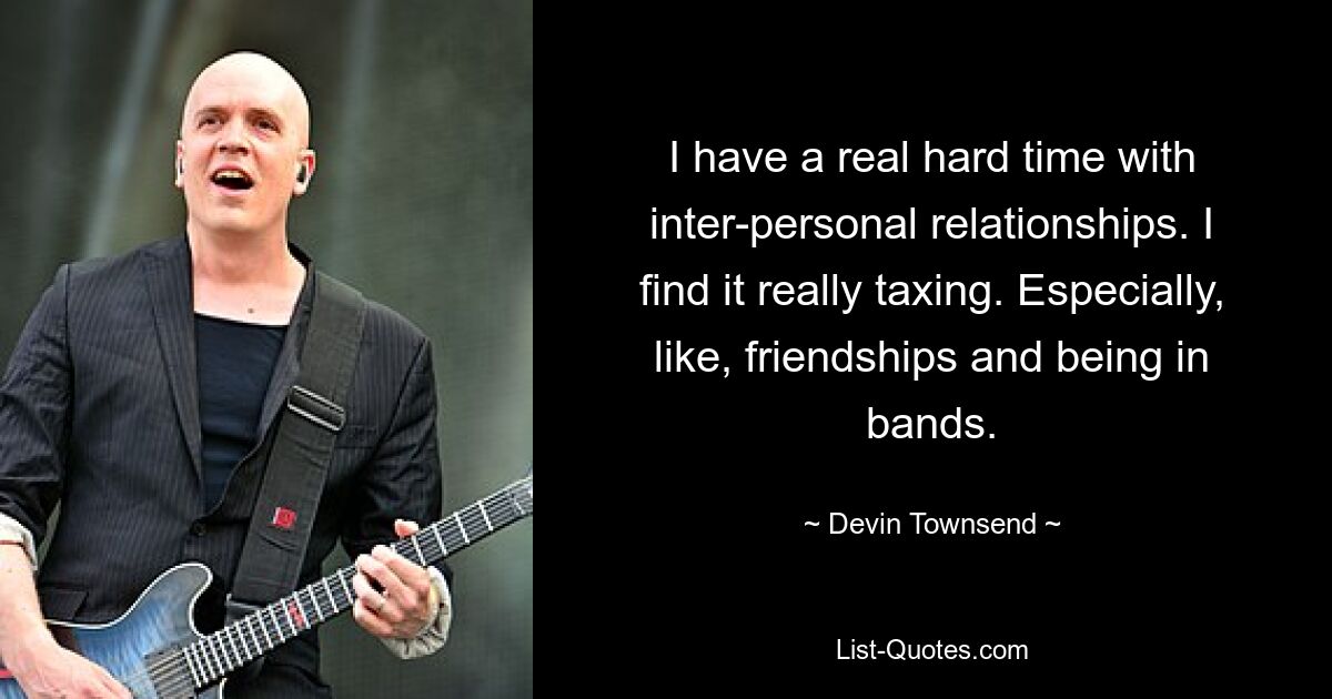 I have a real hard time with inter-personal relationships. I find it really taxing. Especially, like, friendships and being in bands. — © Devin Townsend