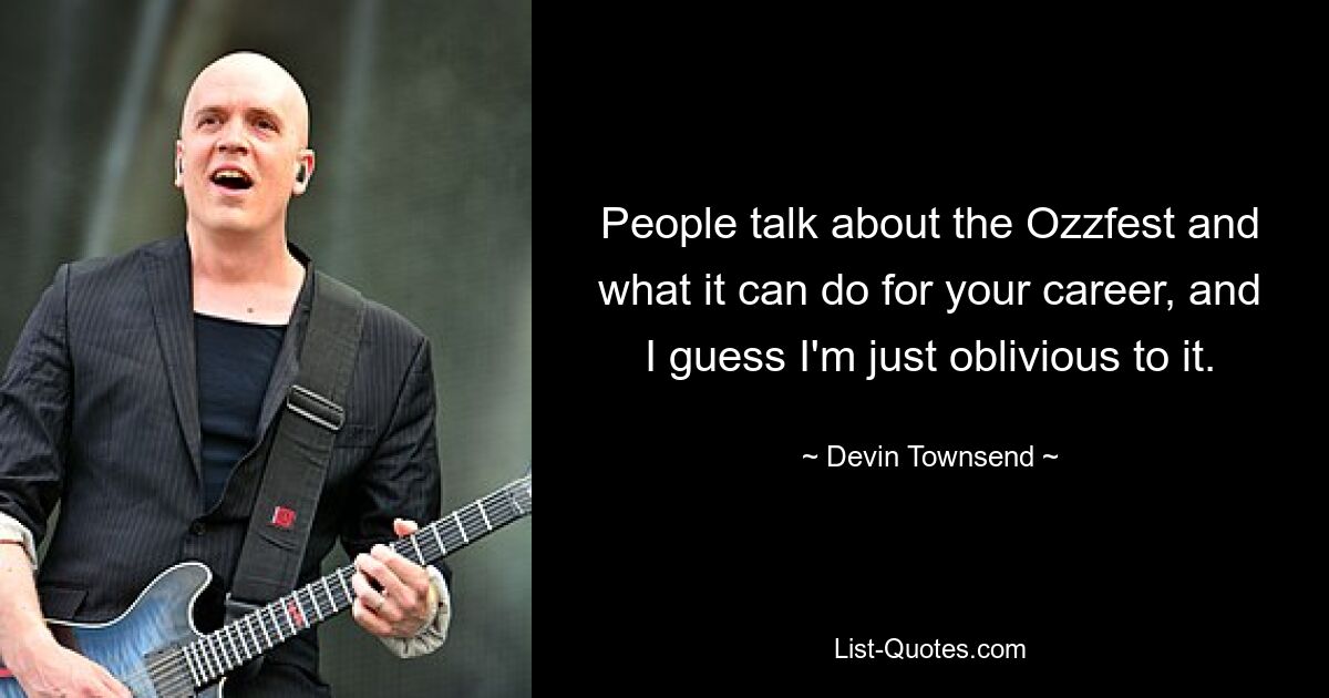 People talk about the Ozzfest and what it can do for your career, and I guess I'm just oblivious to it. — © Devin Townsend