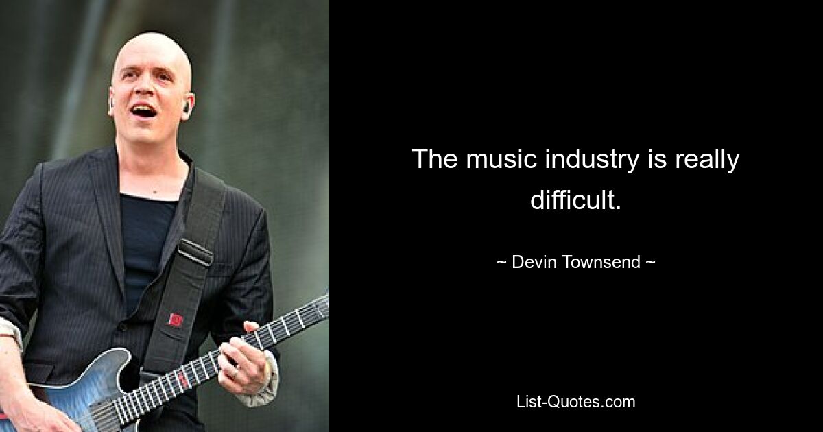 The music industry is really difficult. — © Devin Townsend