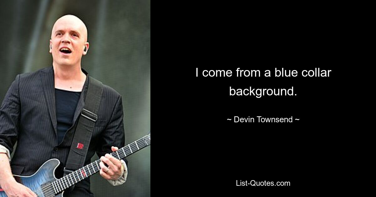 I come from a blue collar background. — © Devin Townsend