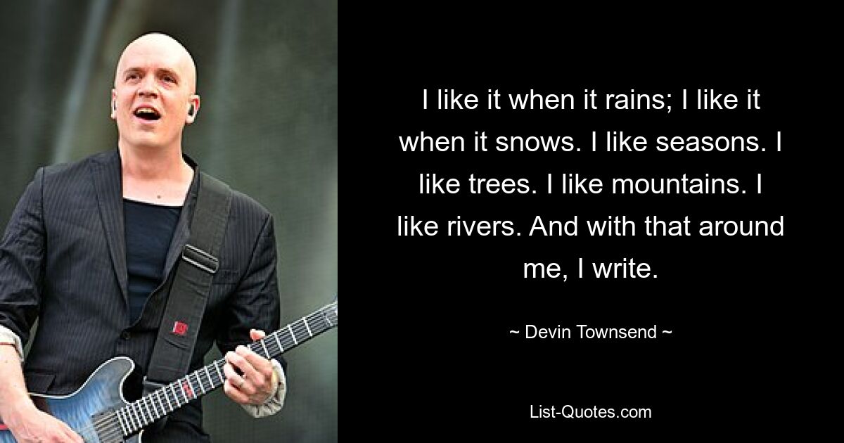 Ich mag es, wenn es regnet; Ich mag es, wenn es schneit. Ich mag Jahreszeiten. Ich mag Bäume. Ich mag Berge. Ich mag Flüsse. Und mit all dem um mich herum schreibe ich. — © Devin Townsend 