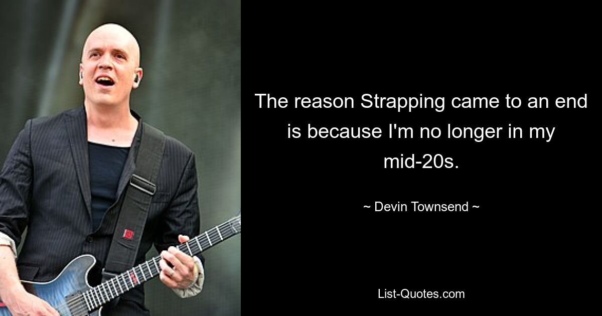 The reason Strapping came to an end is because I'm no longer in my mid-20s. — © Devin Townsend