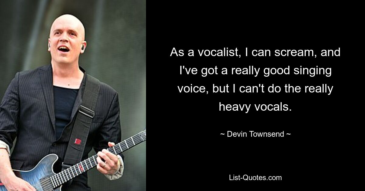 As a vocalist, I can scream, and I've got a really good singing voice, but I can't do the really heavy vocals. — © Devin Townsend