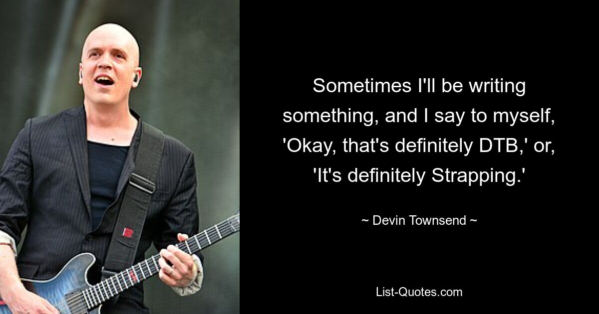 Sometimes I'll be writing something, and I say to myself, 'Okay, that's definitely DTB,' or, 'It's definitely Strapping.' — © Devin Townsend