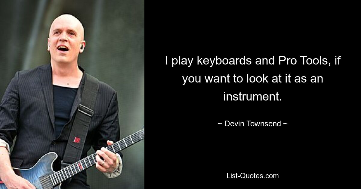 I play keyboards and Pro Tools, if you want to look at it as an instrument. — © Devin Townsend