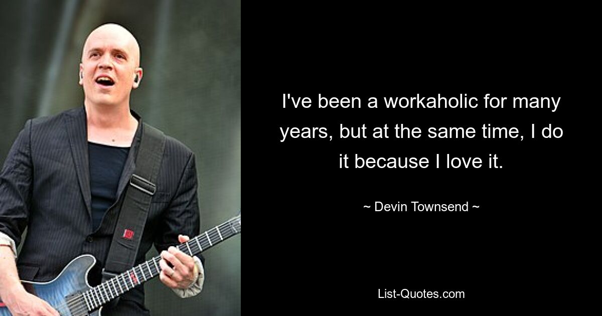 I've been a workaholic for many years, but at the same time, I do it because I love it. — © Devin Townsend