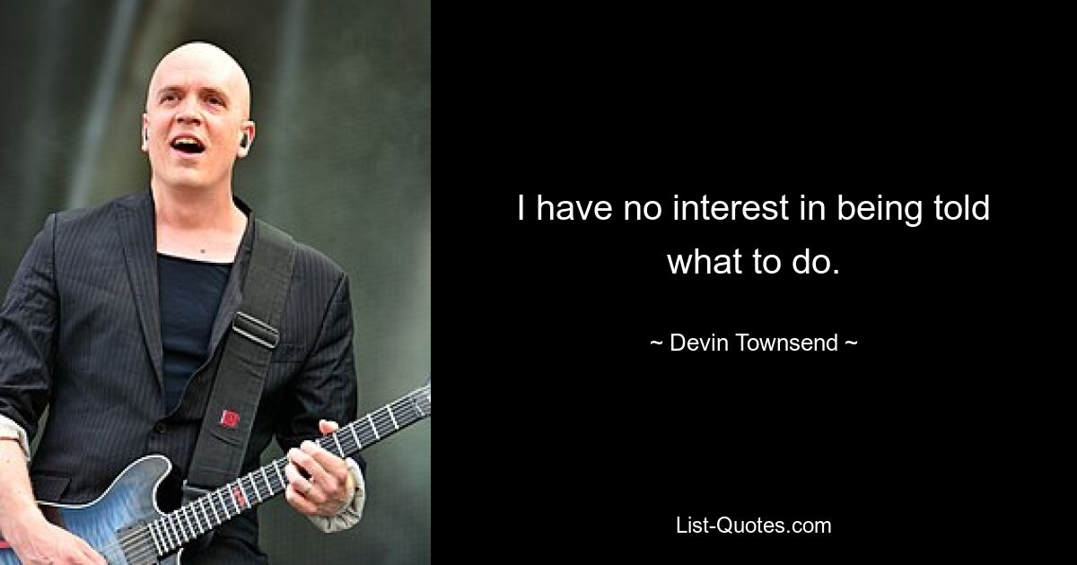 I have no interest in being told what to do. — © Devin Townsend