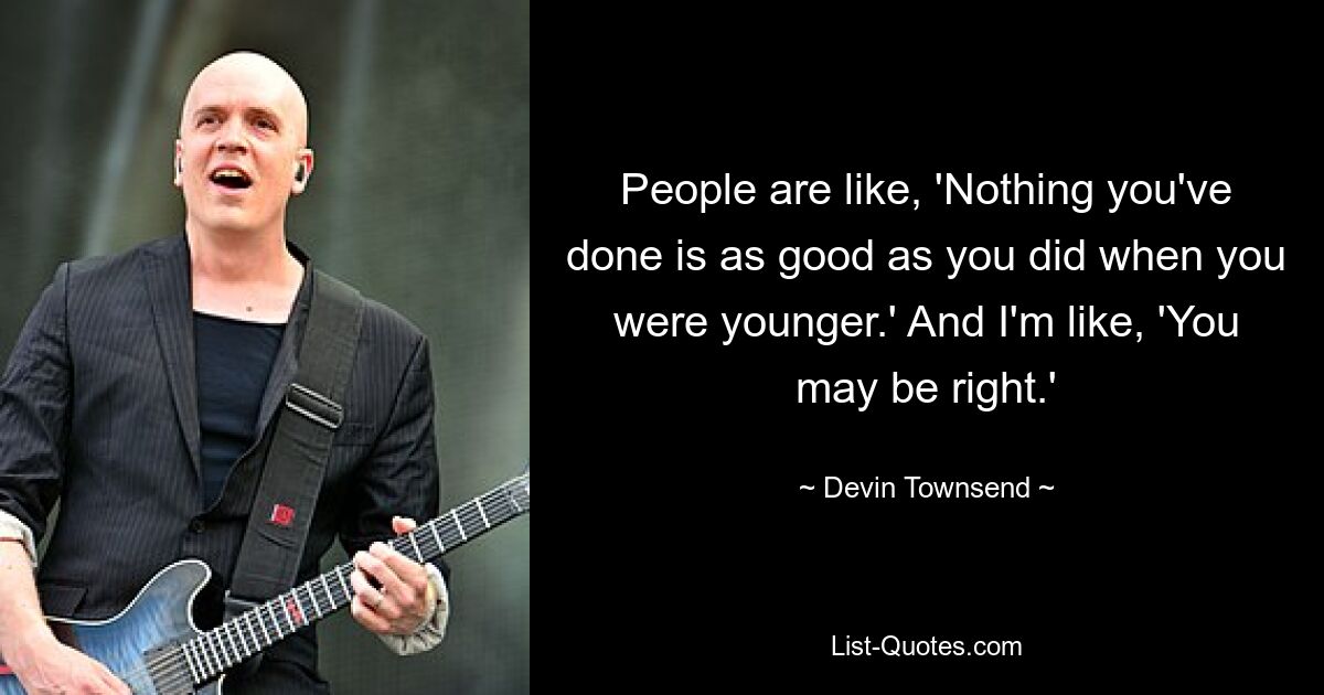 People are like, 'Nothing you've done is as good as you did when you were younger.' And I'm like, 'You may be right.' — © Devin Townsend