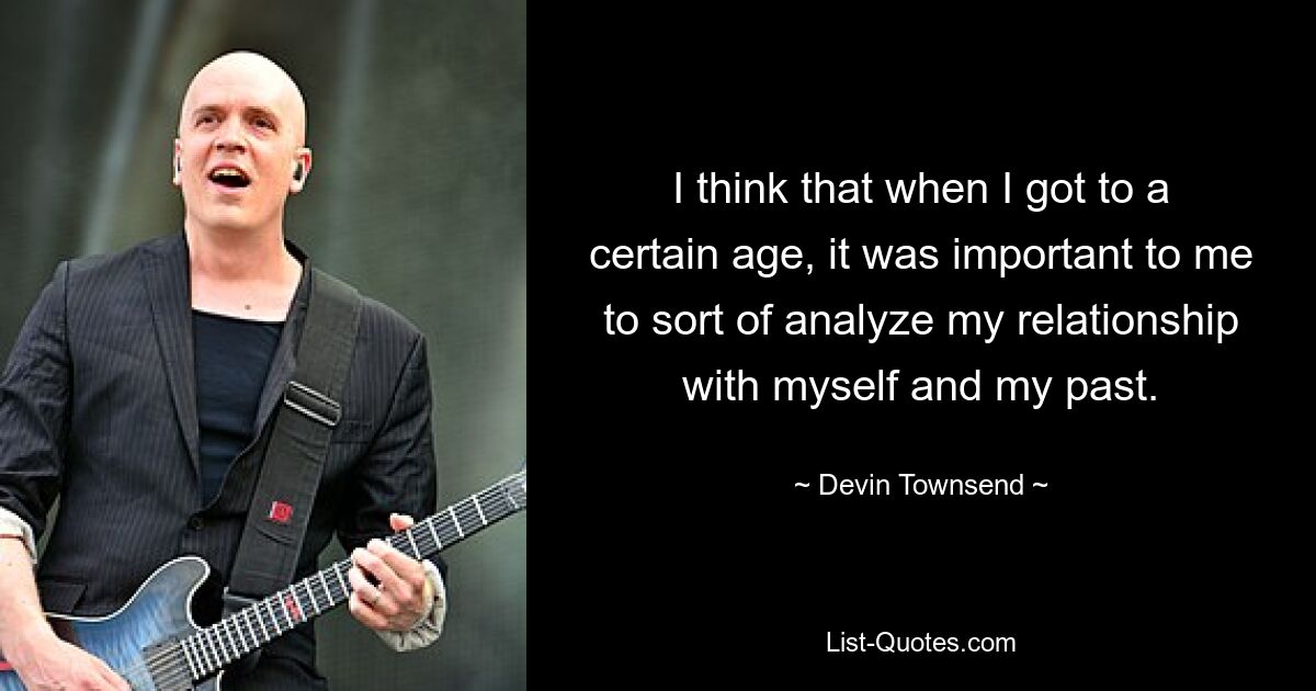 I think that when I got to a certain age, it was important to me to sort of analyze my relationship with myself and my past. — © Devin Townsend