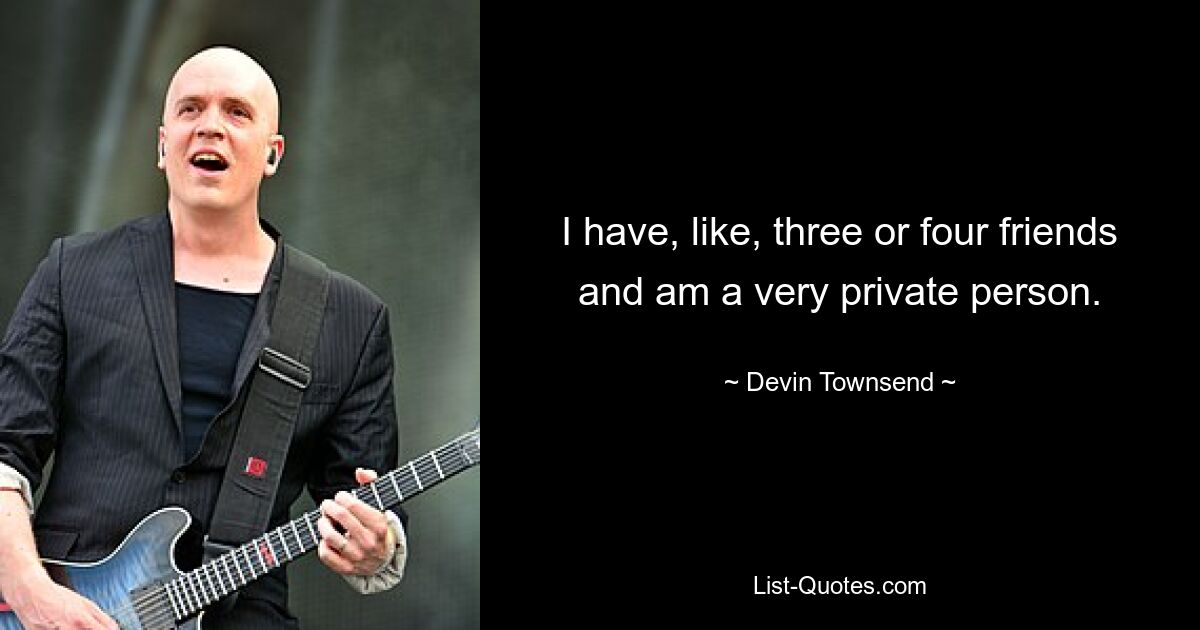 I have, like, three or four friends and am a very private person. — © Devin Townsend