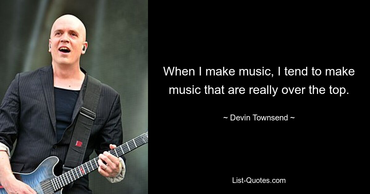 When I make music, I tend to make music that are really over the top. — © Devin Townsend