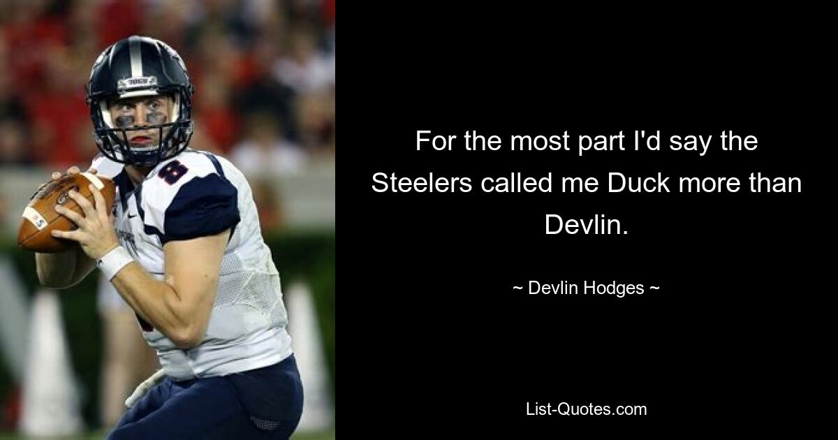 For the most part I'd say the Steelers called me Duck more than Devlin. — © Devlin Hodges