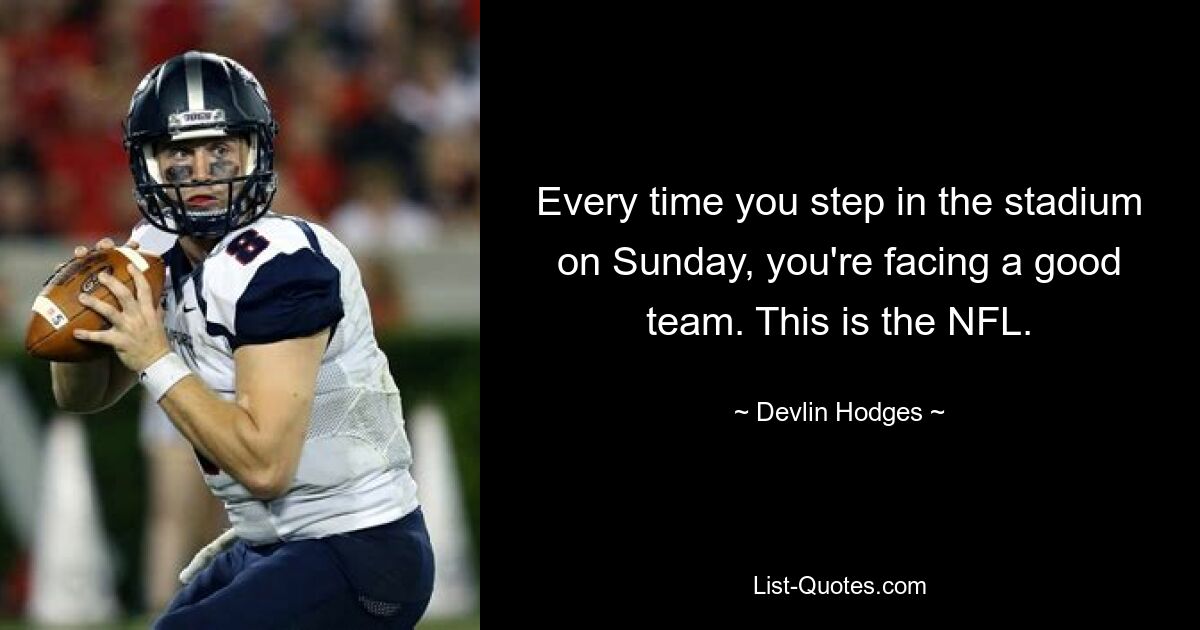 Every time you step in the stadium on Sunday, you're facing a good team. This is the NFL. — © Devlin Hodges