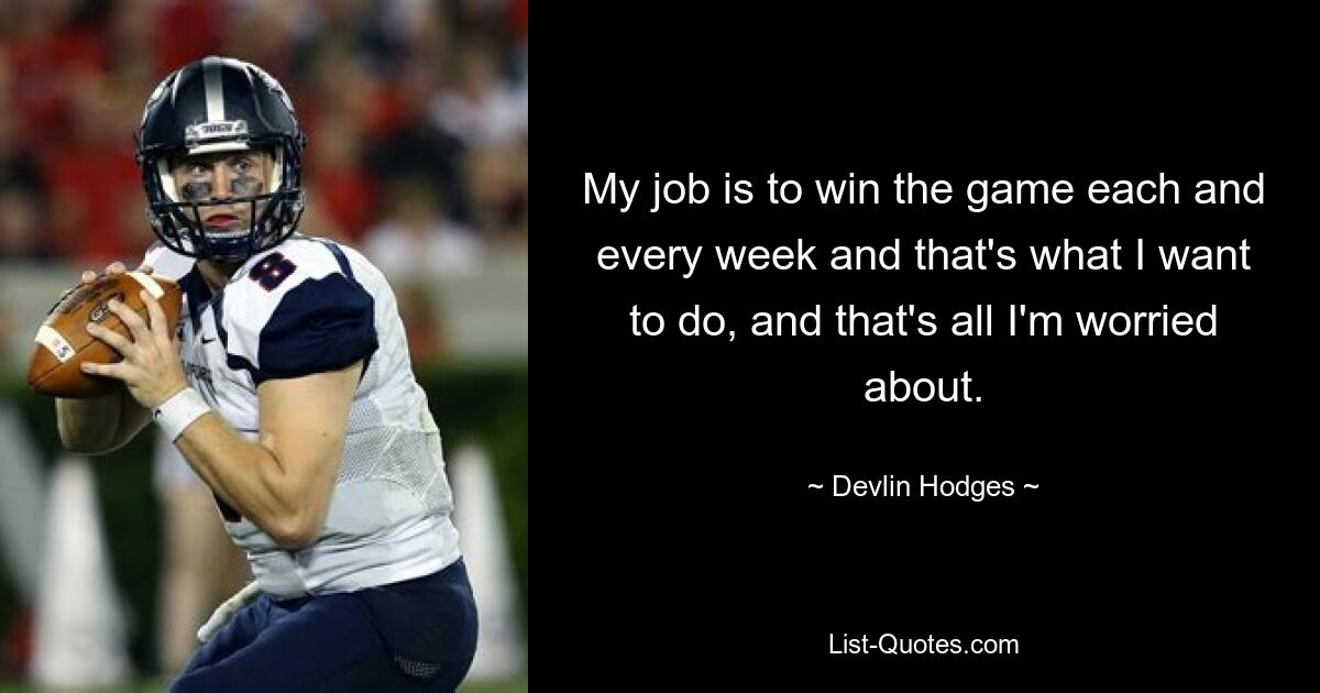 My job is to win the game each and every week and that's what I want to do, and that's all I'm worried about. — © Devlin Hodges