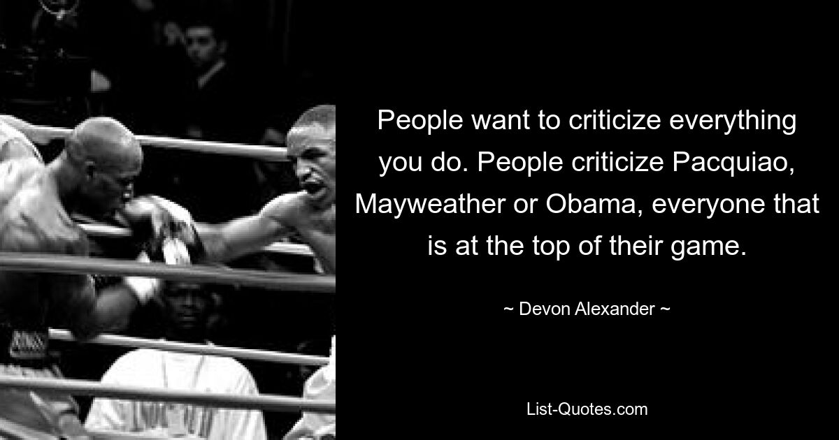 People want to criticize everything you do. People criticize Pacquiao, Mayweather or Obama, everyone that is at the top of their game. — © Devon Alexander