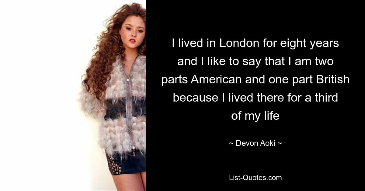 I lived in London for eight years and I like to say that I am two parts American and one part British because I lived there for a third of my life — © Devon Aoki