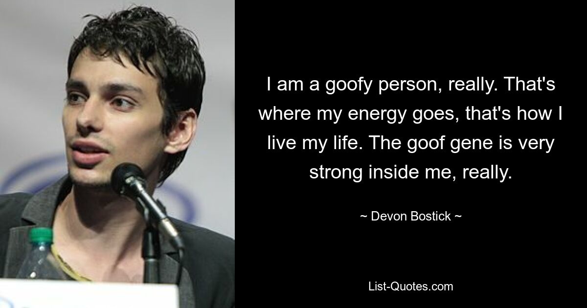 I am a goofy person, really. That's where my energy goes, that's how I live my life. The goof gene is very strong inside me, really. — © Devon Bostick